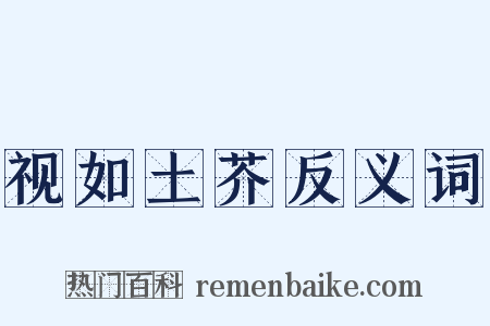 视如土芥反义词是什么意思的图片